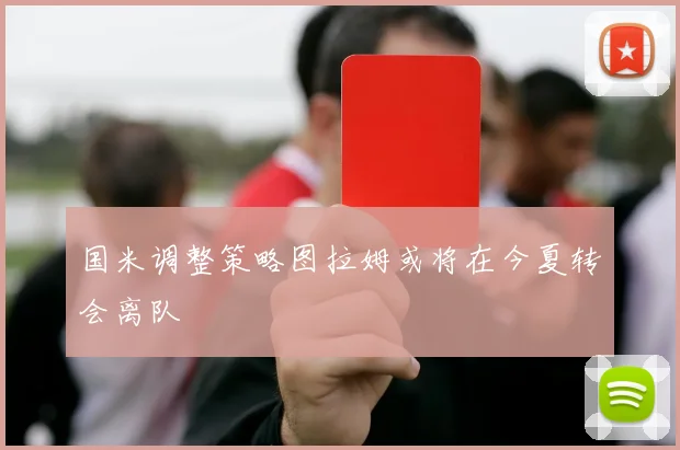 国米调整策略图拉姆或将在今夏转会离队