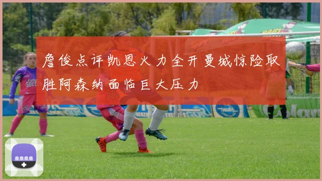 詹俊点评凯恩火力全开曼城惊险取胜阿森纳面临巨大压力