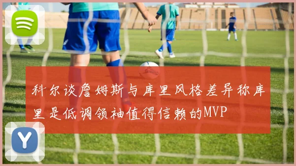 科尔谈詹姆斯与库里风格差异称库里是低调领袖值得信赖的MVP
