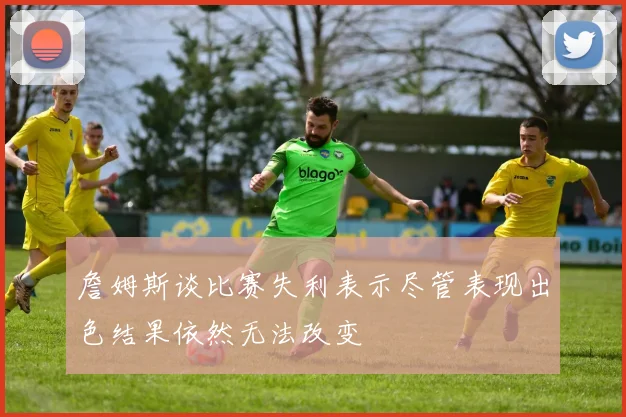 詹姆斯谈比赛失利表示尽管表现出色结果依然无法改变