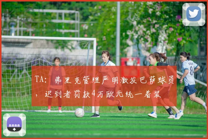 TA：弗里克管理严明激发巴萨球员，迟到者罚款4万欧元统一着装