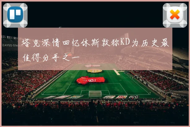 塔克深情回忆休斯敦称KD为历史最佳得分手之一