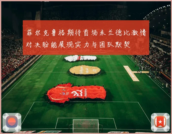菲尔克鲁格期待首场米兰德比激情对决盼能展现实力与团队默契