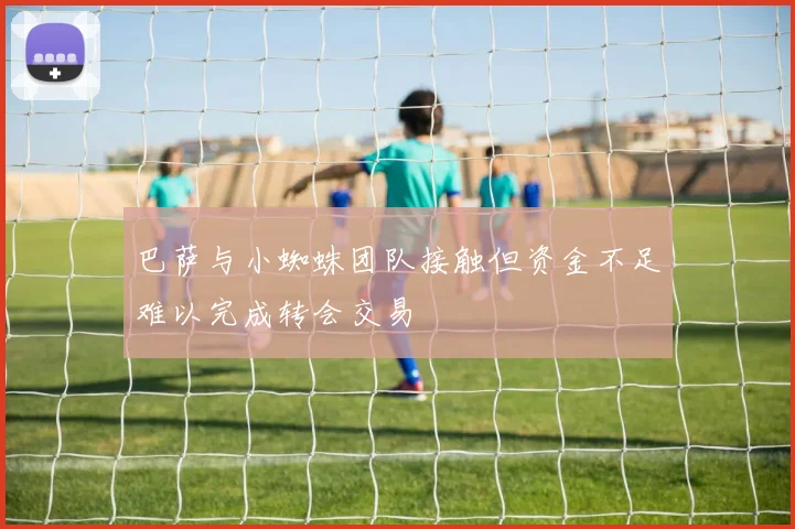 巴萨与小蜘蛛团队接触但资金不足难以完成转会交易