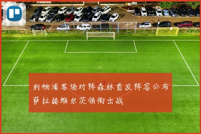 利物浦客场对阵森林首发阵容公布萨拉赫维尔茨领衔出战
