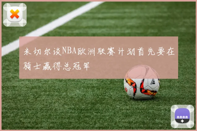 米切尔谈NBA欧洲联赛计划首先要在骑士赢得总冠军