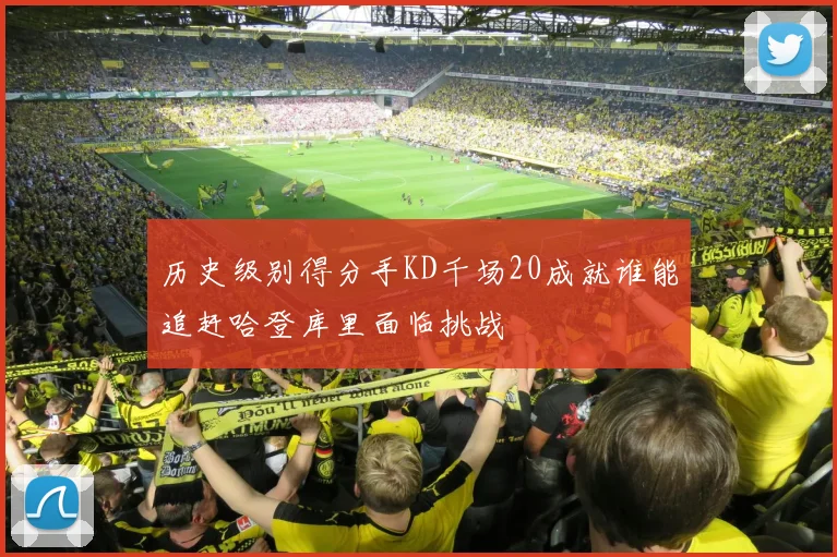 历史级别得分手KD千场20成就谁能追赶哈登库里面临挑战