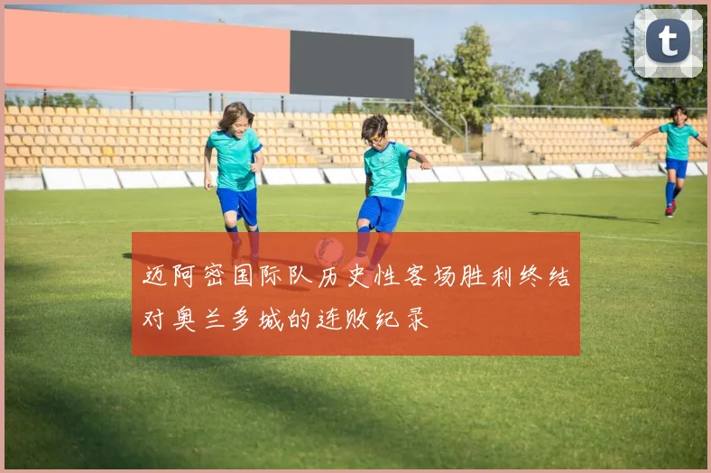 迈阿密国际队历史性客场胜利终结对奥兰多城的连败纪录