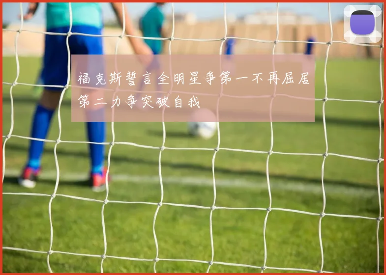 福克斯誓言全明星争第一不再屈居第二力争突破自我