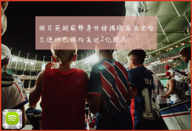 明日英超前锋身价榜揭晓亚马尔哈兰德姆巴佩均高达2亿欧元