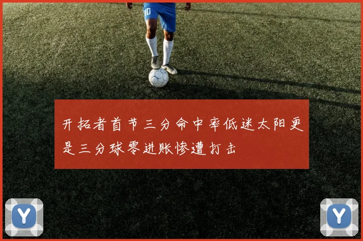 开拓者首节三分命中率低迷太阳更是三分球零进账惨遭打击