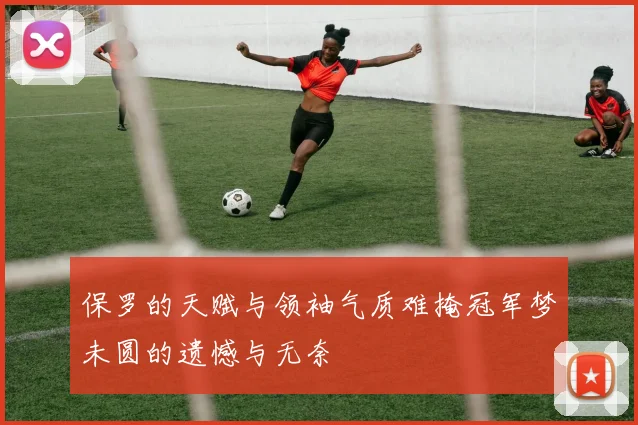 保罗的天赋与领袖气质难掩冠军梦未圆的遗憾与无奈