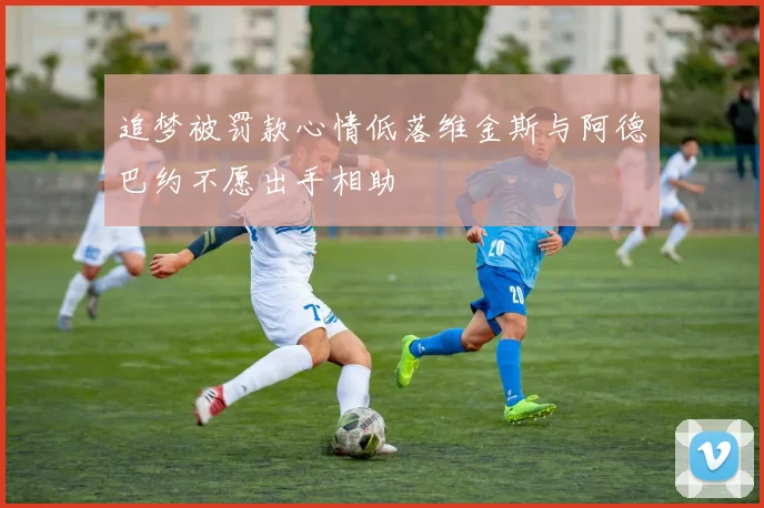 追梦被罚款心情低落维金斯与阿德巴约不愿出手相助