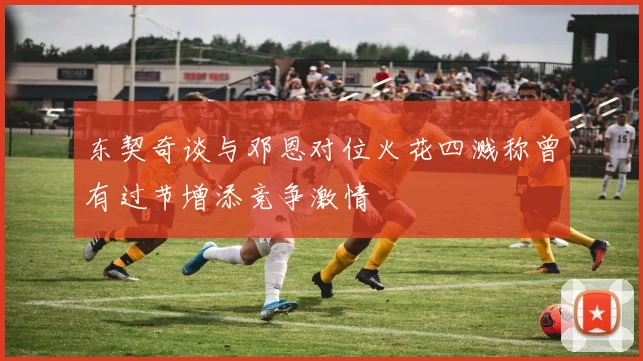 东契奇谈与邓恩对位火花四溅称曾有过节增添竞争激情