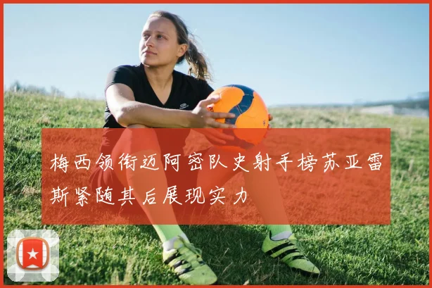 梅西领衔迈阿密队史射手榜苏亚雷斯紧随其后展现实力