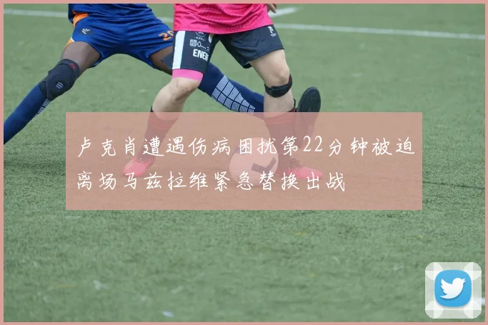 卢克肖遭遇伤病困扰第22分钟被迫离场马兹拉维紧急替换出战