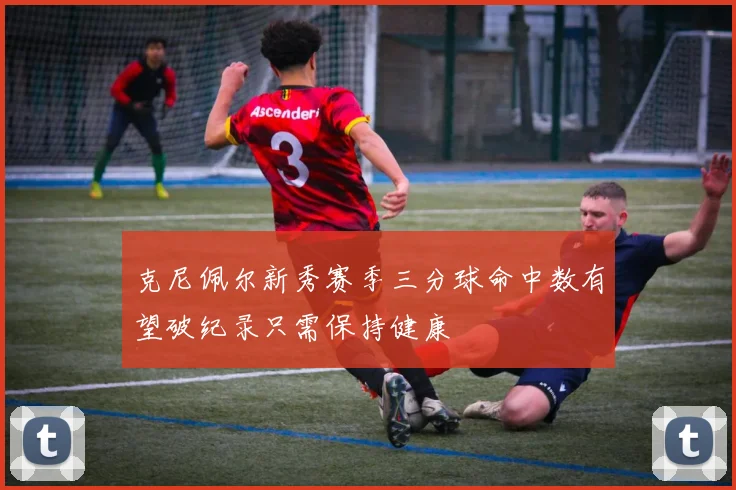 克尼佩尔新秀赛季三分球命中数有望破纪录只需保持健康
