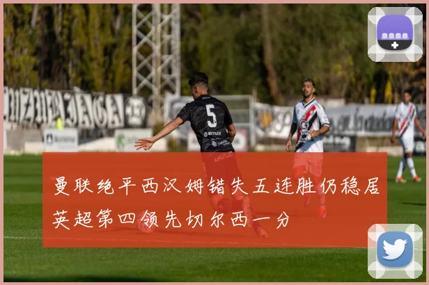 曼联绝平西汉姆错失五连胜仍稳居英超第四领先切尔西一分