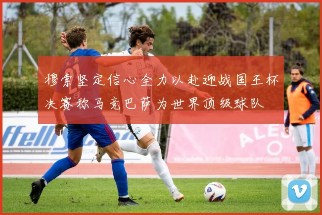 穆索坚定信心全力以赴迎战国王杯决赛称马竞巴萨为世界顶级球队