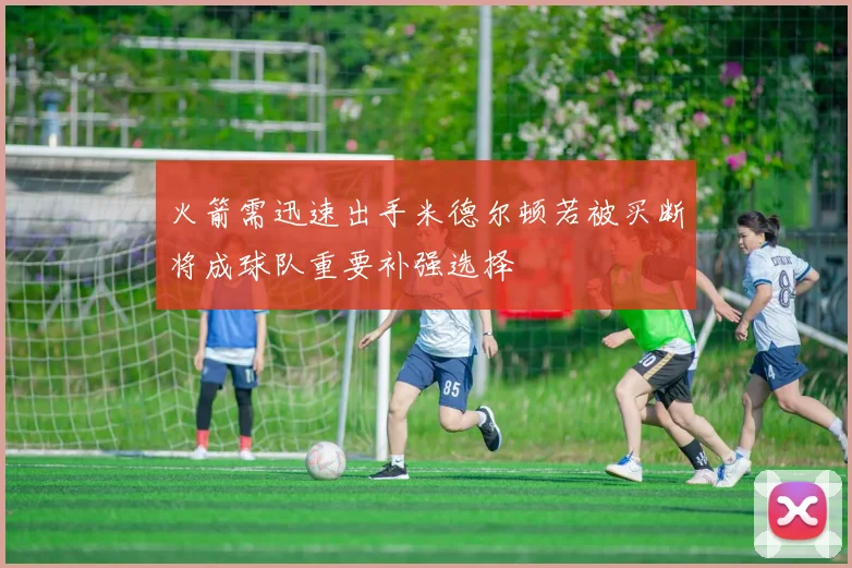 火箭需迅速出手米德尔顿若被买断将成球队重要补强选择